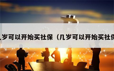 几岁可以开始买社保（几岁可以开始买社保）