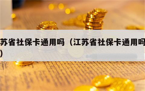 江苏省社保卡通用吗（江苏省社保卡通用吗现在）