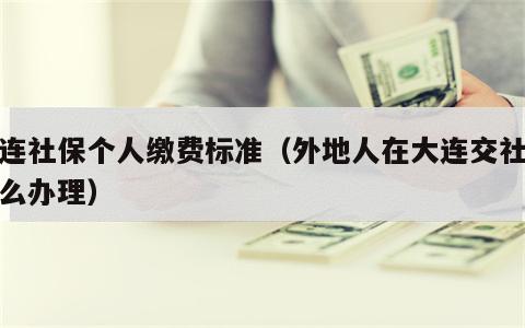 大连社保个人缴费标准（外地人在大连交社保怎么办理）