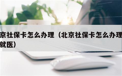 北京社保卡怎么办理（北京社保卡怎么办理异地就医）