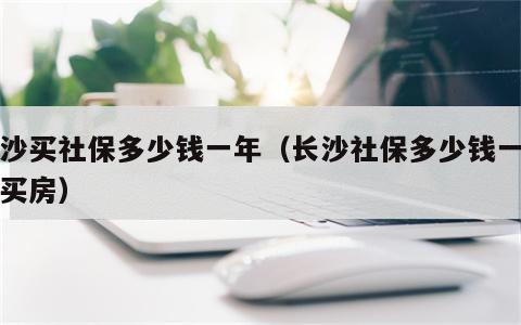 长沙买社保多少钱一年（长沙社保多少钱一年贵买房）