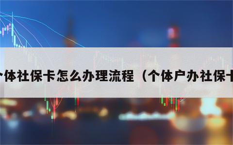 个体社保卡怎么办理流程（个体户办社保卡）