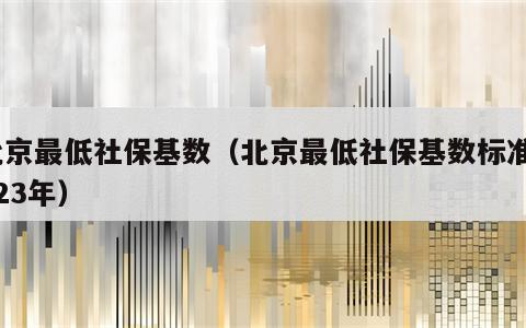 北京最低社保基数（北京最低社保基数标准2023年）