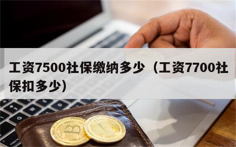 工资7500社保缴纳多少（工资7700社保扣多少）