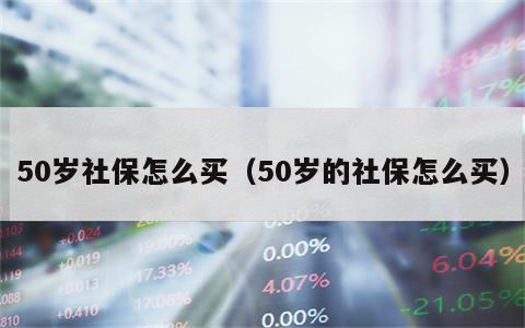 50岁社保怎么买（50岁的社保怎么买）