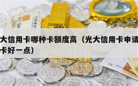 光大信用卡哪种卡额度高（光大信用卡申请什么卡好一点）