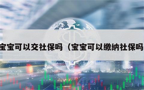 宝宝可以交社保吗（宝宝可以缴纳社保吗）