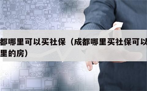 成都哪里可以买社保（成都哪里买社保可以买哪里的房）