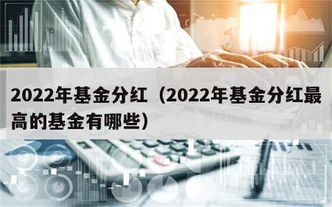 2022年基金分红（2022年基金分红最高的基金有哪些）