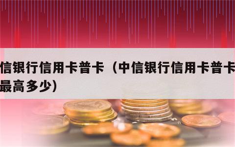 中信银行信用卡普卡（中信银行信用卡普卡额度最高多少）