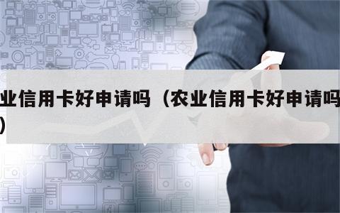 农业信用卡好申请吗（农业信用卡好申请吗现在）