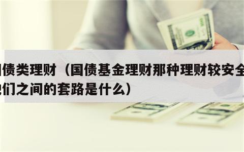 国债类理财（国债基金理财那种理财较安全?他们之间的套路是什么）