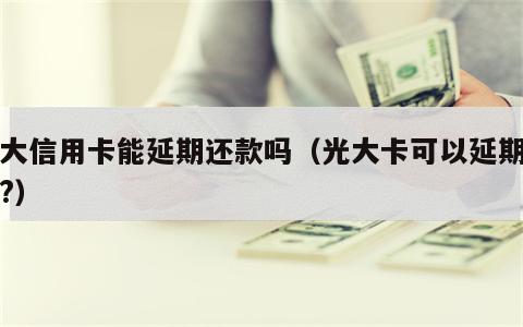 光大信用卡能延期还款吗（光大卡可以延期几天?）