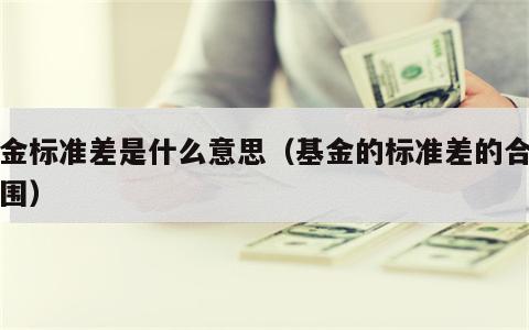 基金标准差是什么意思（基金的标准差的合理范围）