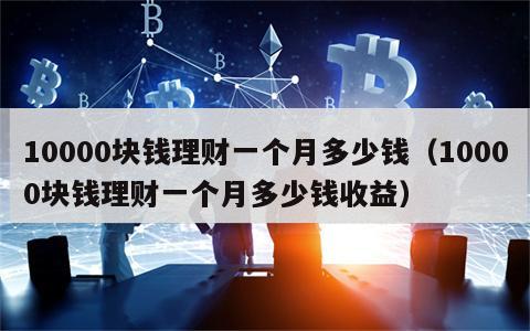 10000块钱理财一个月多少钱（10000块钱理财一个月多少钱收益）