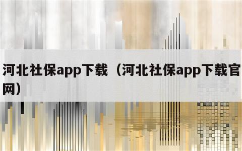 河北社保app下载（河北社保app下载官网）