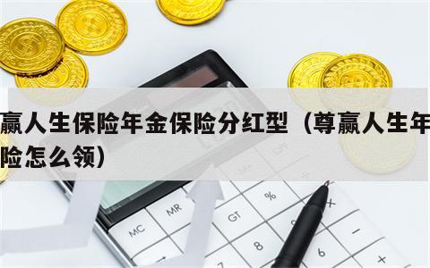 尊赢人生保险年金保险分红型（尊赢人生年金保险怎么领）