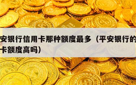 平安银行信用卡那种额度最多（平安银行的信用卡额度高吗）