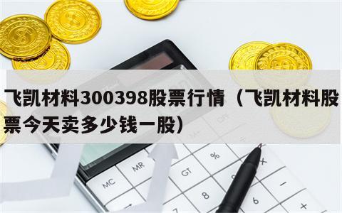 飞凯材料300398股票行情（飞凯材料股票今天卖多少钱一股）