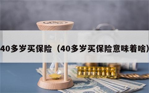 40多岁买保险（40多岁买保险意味着啥）