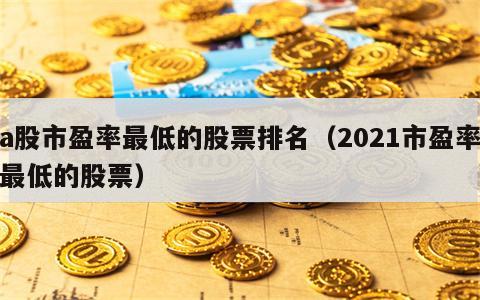 a股市盈率最低的股票排名（2021市盈率最低的股票）