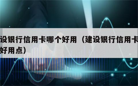 建设银行信用卡哪个好用（建设银行信用卡哪个好用点）