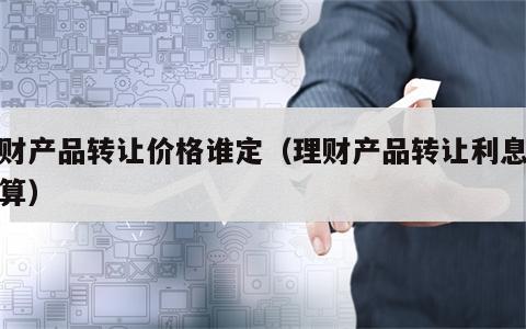 理财产品转让价格谁定（理财产品转让利息怎么算）