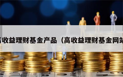 高收益理财基金产品（高收益理财基金网站）