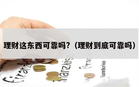 理财这东西可靠吗?（理财到底可靠吗）