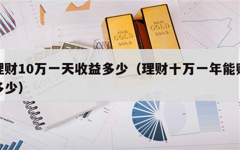 理财10万一天收益多少（理财十万一年能赚多少）