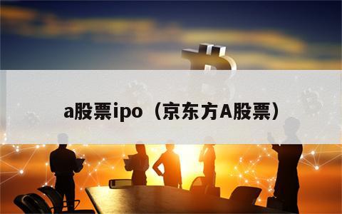 a股票ipo（京东方A股票）