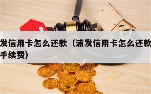 浦发信用卡怎么还款（浦发信用卡怎么还款不收手续费）