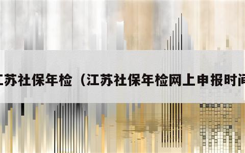 江苏社保年检（江苏社保年检网上申报时间）