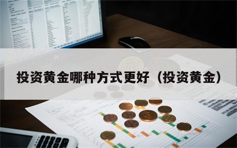 投资黄金哪种方式更好（投资黄金）