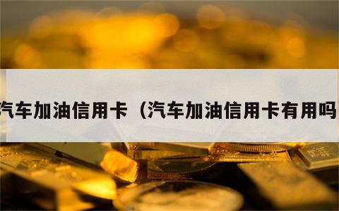 汽车加油信用卡（汽车加油信用卡有用吗）