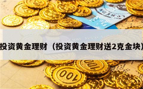 投资黄金理财（投资黄金理财送2克金块）