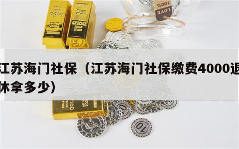 江苏海门社保（江苏海门社保缴费4000退休拿多少）