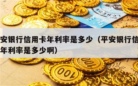 平安银行信用卡年利率是多少（平安银行信用卡年利率是多少啊）