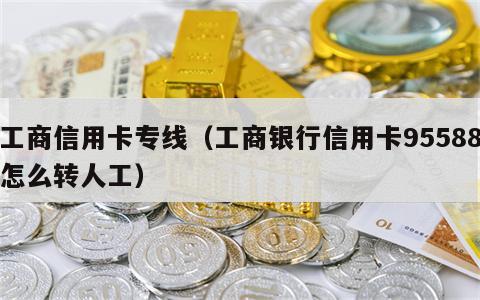 工商信用卡专线（工商银行信用卡95588怎么转人工）