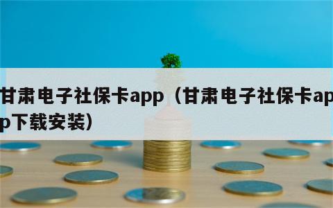 甘肃电子社保卡app（甘肃电子社保卡app下载安装）