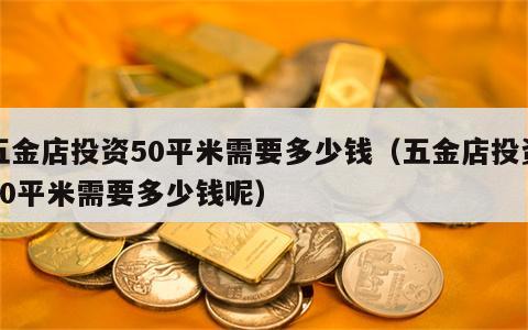 五金店投资50平米需要多少钱（五金店投资50平米需要多少钱呢）