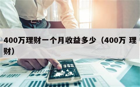 400万理财一个月收益多少（400万 理财）