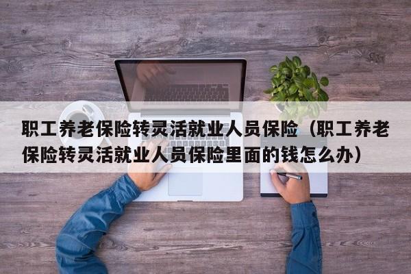 职工养老保险转灵活就业人员保险（职工养老保险转灵活就业人员保险里面的钱怎么办）