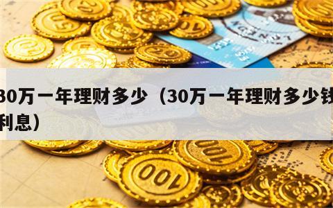 30万一年理财多少（30万一年理财多少钱利息）