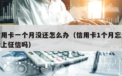 信用卡一个月没还怎么办（信用卡1个月忘还会上征信吗）