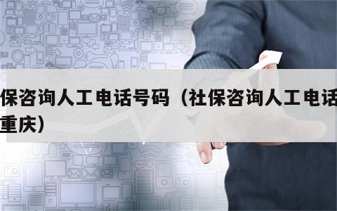 社保咨询人工电话号码（社保咨询人工电话号码重庆）