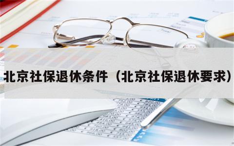 北京社保退休条件（北京社保退休要求）