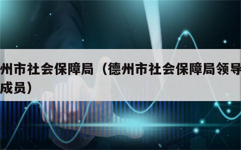 德州市社会保障局（德州市社会保障局领导班子成员）