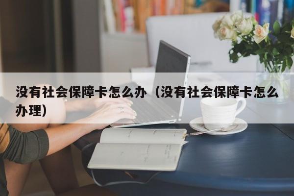 没有社会保障卡怎么办（没有社会保障卡怎么办理）