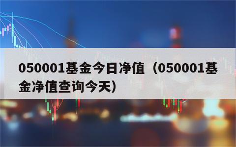 050001基金今日净值（050001基金净值查询今天）